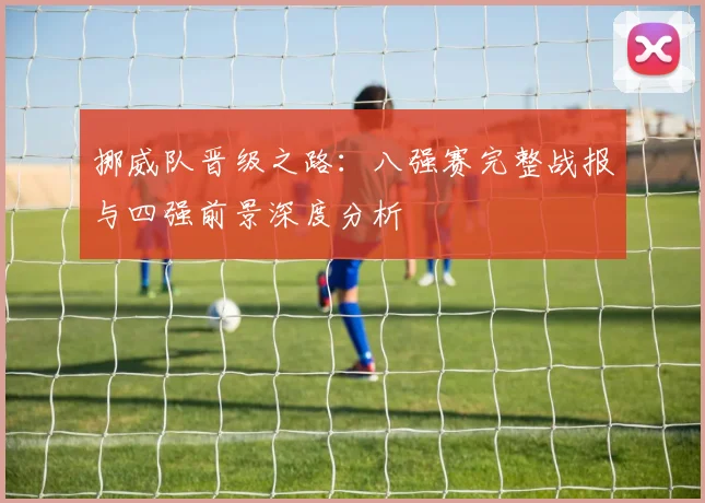 挪威队晋级之路:八强赛完整战报与四强前景深度分析