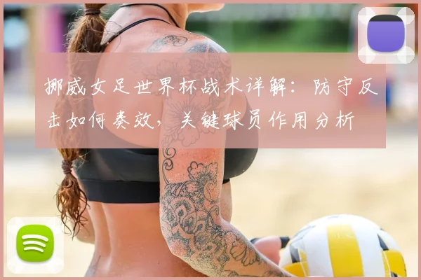 挪威女足世界杯战术详解：防守反击如何奏效，关键球员作用分析
