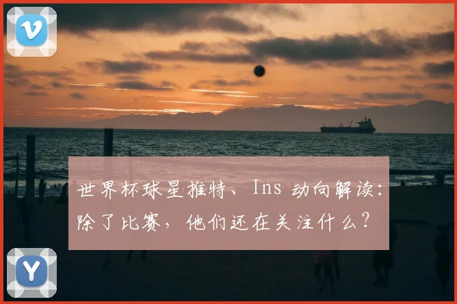 世界杯球星推特、Ins 动向解读:除了比赛,他们还在关注什么?