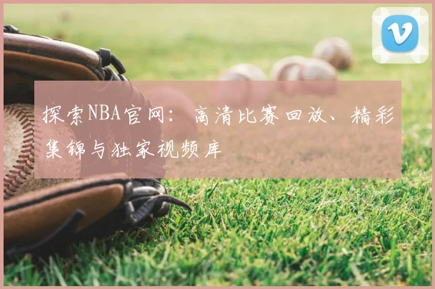 探索NBA官网：高清比赛回放、精彩集锦与独家视频库
