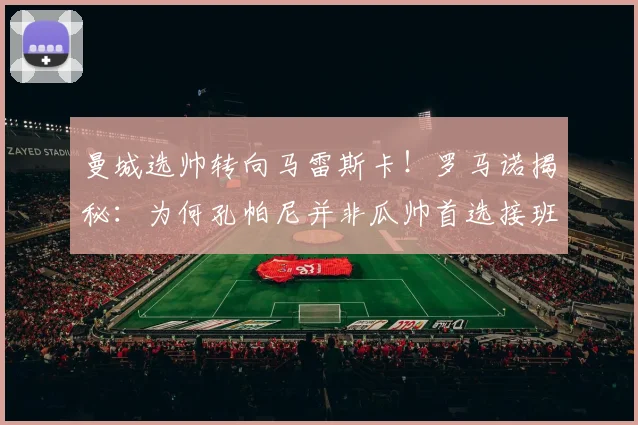 曼城选帅转向马雷斯卡!罗马诺揭秘:为何孔帕尼并非瓜帅首选接班人?战术对比解析