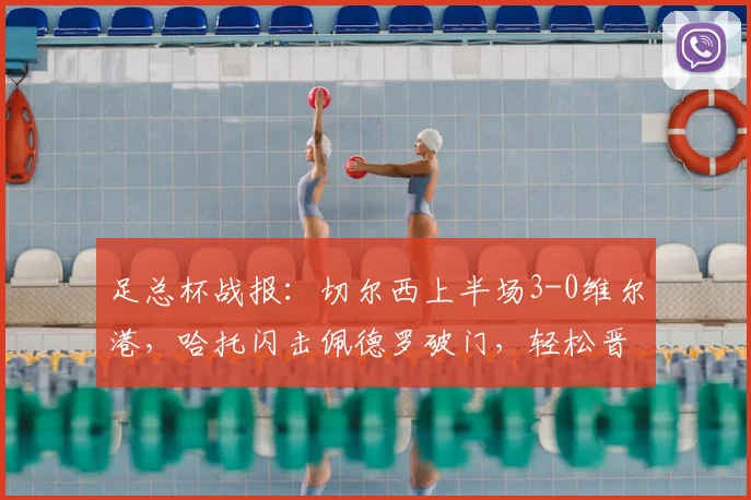 足总杯战报:切尔西上半场3-0维尔港,哈托闪击佩德罗破门,轻松晋级下一轮