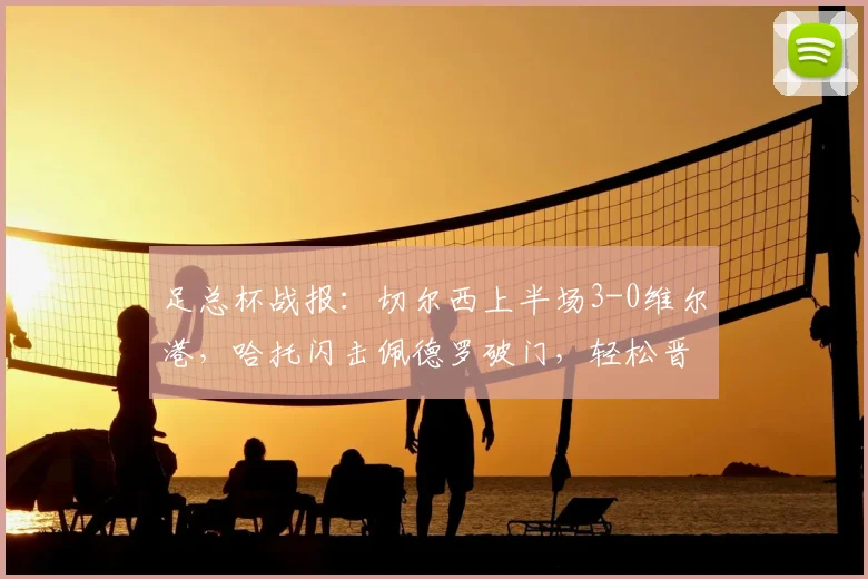 足总杯战报：切尔西上半场3-0维尔港，哈托闪击佩德罗破门，轻松晋级下一轮