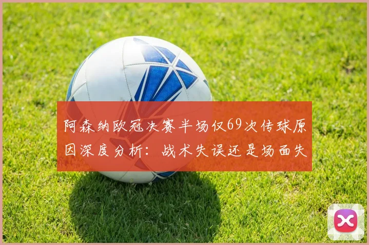 阿森纳欧冠决赛半场仅69次传球原因深度分析:战术失误还是场面失控?