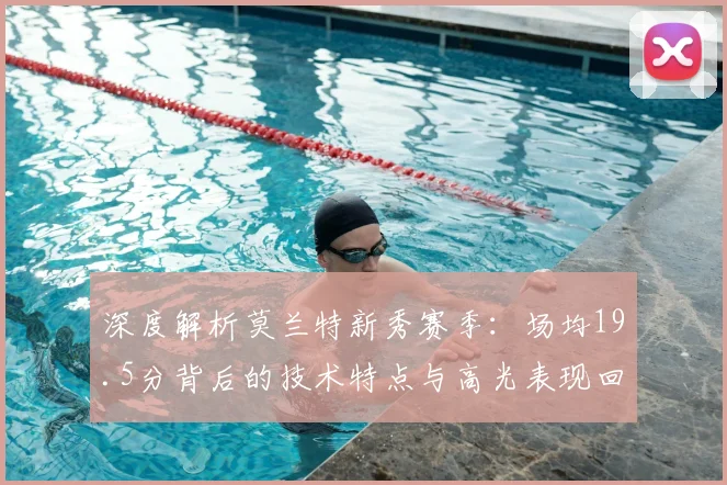 深度解析莫兰特新秀赛季：场均19.5分背后的技术特点与高光表现回顾