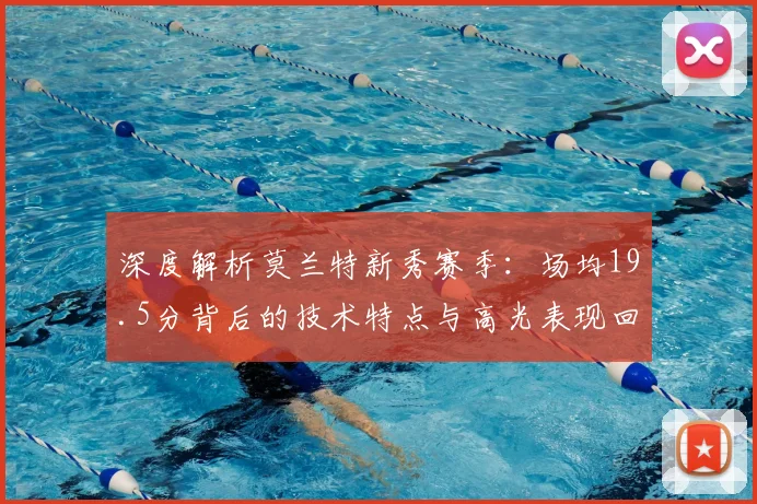 深度解析莫兰特新秀赛季:场均19.5分背后的技术特点与高光表现回顾