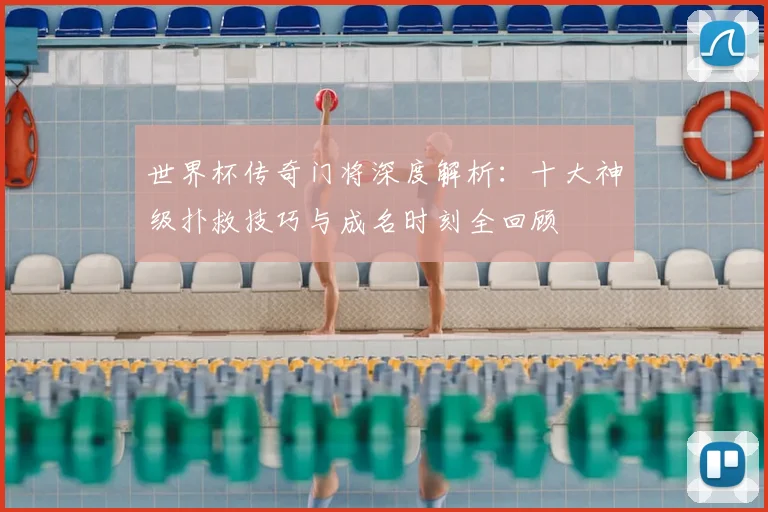 世界杯传奇门将深度解析:十大神级扑救技巧与成名时刻全回顾
