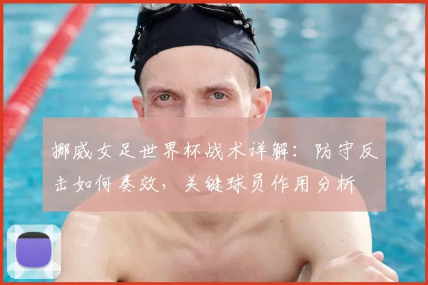 挪威女足世界杯战术详解:防守反击如何奏效,关键球员作用分析