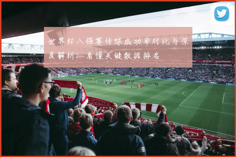 世界杯八强赛传球成功率对比与深度解析：看懂关键数据排名