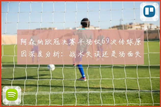阿森纳欧冠决赛半场仅69次传球原因深度分析：战术失误还是场面失控？